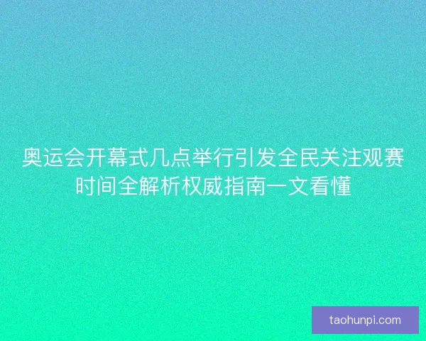 奥运会开幕式几点举行引发全民关注观赛时间全解析权威指南一文看懂