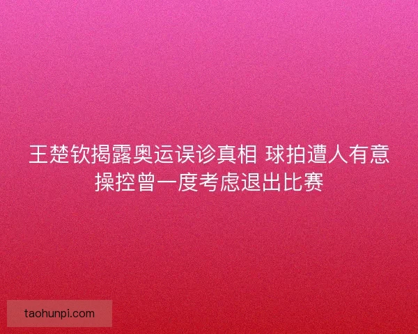 王楚钦揭露奥运误诊真相 球拍遭人有意操控曾一度考虑退出比赛 王楚钦揭露奥运误诊真相 球拍遭人有意操控曾一度考虑退出比赛