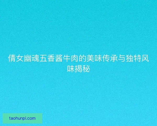 倩女幽魂五香酱牛肉的美味传承与独特风味揭秘 倩女幽魂五香酱牛肉的美味传承与独特风味揭秘