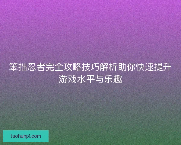 笨拙忍者完全攻略技巧解析助你快速提升游戏水平与乐趣