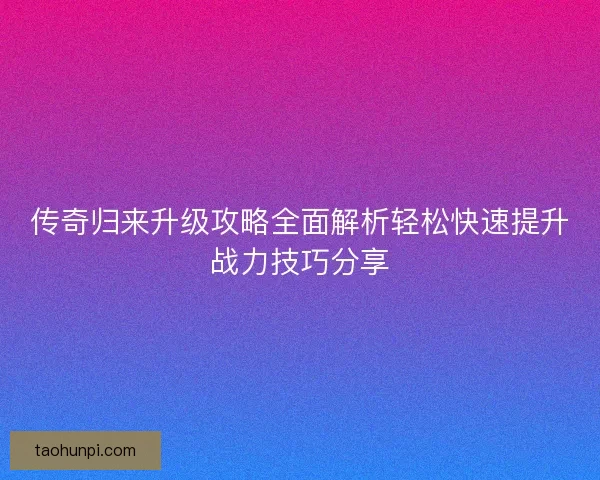 传奇归来升级攻略全面解析轻松快速提升战力技巧分享