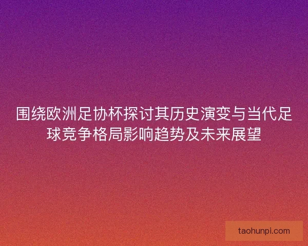 围绕欧洲足协杯探讨其历史演变与当代足球竞争格局影响趋势及未来展望