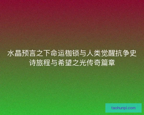 水晶预言之下命运枷锁与人类觉醒抗争史诗旅程与希望之光传奇篇章 水晶预言之下命运枷锁与人类觉醒抗争史诗旅程与希望之光传奇篇章