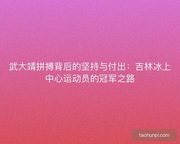 武大靖拼搏背后的坚持与付出:吉林冰上中心运动员的冠军之路 武大靖拼搏背后的坚持与付出:吉林冰上中心运动员的冠军之路