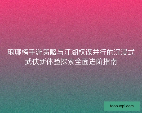 琅琊榜手游策略与江湖权谋并行的沉浸式武侠新体验探索全面进阶指南 琅琊榜手游策略与江湖权谋并行的沉浸式武侠新体验探索全面进阶指南