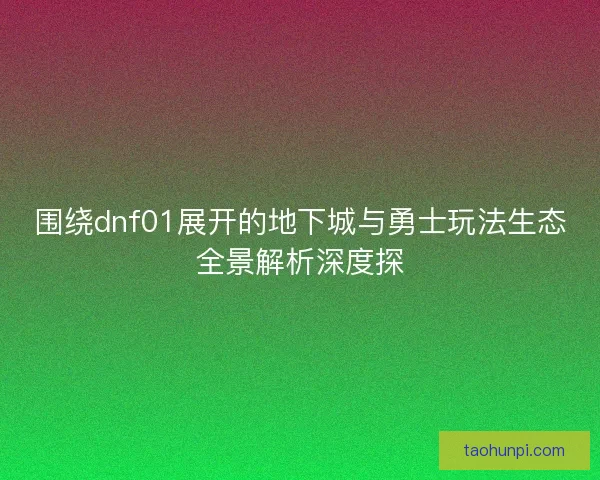 围绕dnf01展开的地下城与勇士玩法生态全景解析深度探 围绕dnf01展开的地下城与勇士玩法生态全景解析深度探