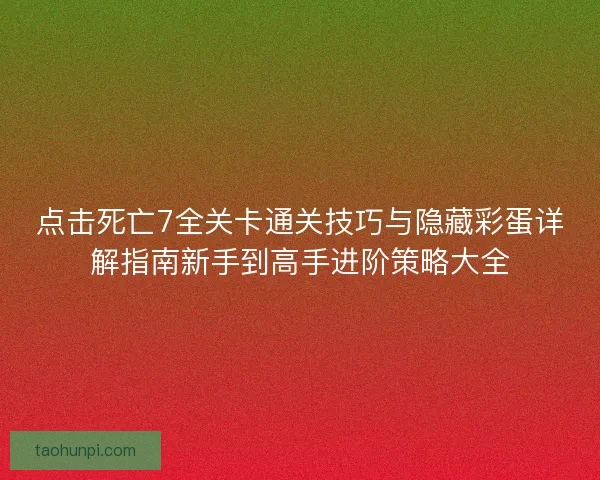 点击死亡7全关卡通关技巧与隐藏彩蛋详解指南新手到高手进阶策略大全
