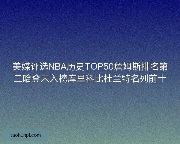 美媒评选NBA历史TOP50詹姆斯排名第二哈登未入榜库里科比杜兰特名列前十