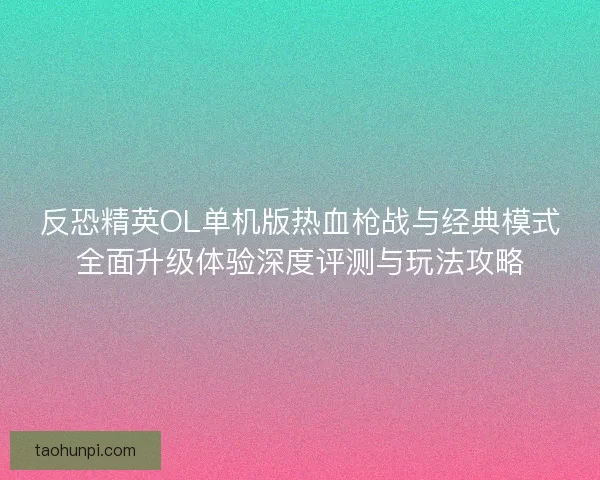 反恐精英OL单机版热血枪战与经典模式全面升级体验深度评测与玩法攻略