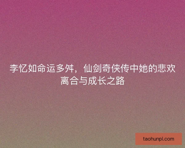 李忆如命运多舛，仙剑奇侠传中她的悲欢离合与成长之路