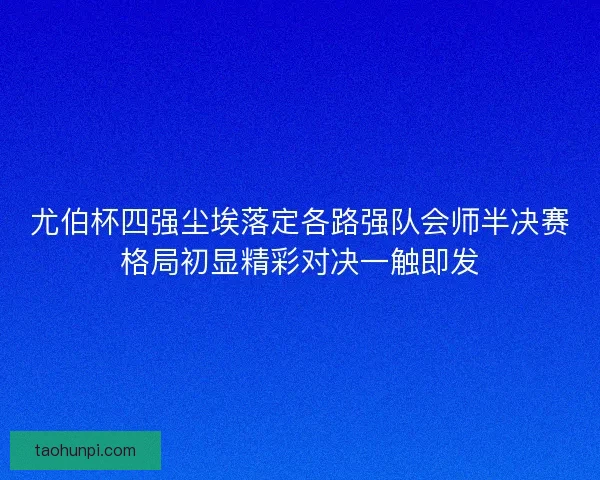 尤伯杯四强尘埃落定各路强队会师半决赛格局初显精彩对决一触即发