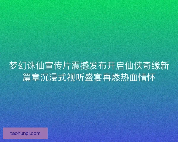 梦幻诛仙宣传片震撼发布开启仙侠奇缘新篇章沉浸式视听盛宴再燃热血情怀