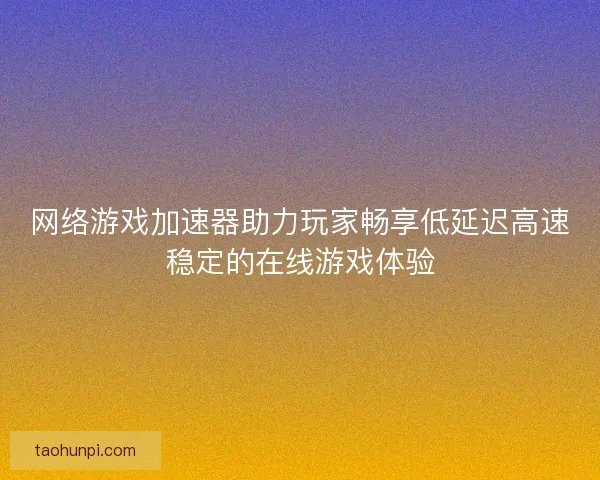 网络游戏加速器助力玩家畅享低延迟高速稳定的在线游戏体验