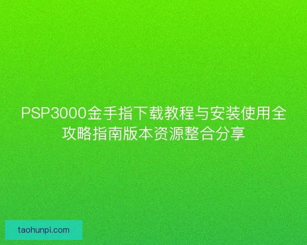 PSP3000金手指下载教程与安装使用全攻略指南版本资源整合分享