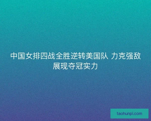中国女排四战全胜逆转美国队 力克强敌展现夺冠实力 中国女排四战全胜逆转美国队 力克强敌展现夺冠实力