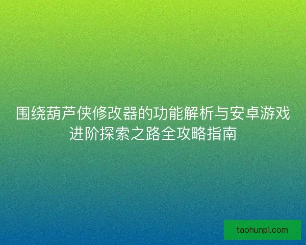 围绕葫芦侠修改器的功能解析与安卓游戏进阶探索之路全攻略指南 围绕葫芦侠修改器的功能解析与安卓游戏进阶探索之路全攻略指南