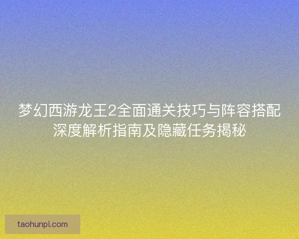 梦幻西游龙王2全面通关技巧与阵容搭配深度解析指南及隐藏任务揭秘 梦幻西游龙王2全面通关技巧与阵容搭配深度解析指南及隐藏任务揭秘