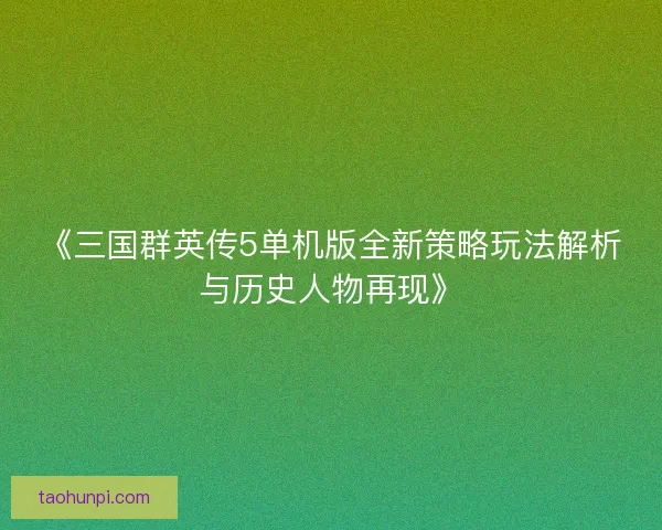 《三国群英传5单机版全新策略玩法解析与历史人物再现》 《三国群英传5单机版全新策略玩法解析与历史人物再现》