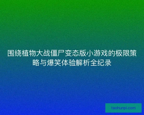 围绕植物大战僵尸变态版小游戏的极限策略与爆笑体验解析全纪录