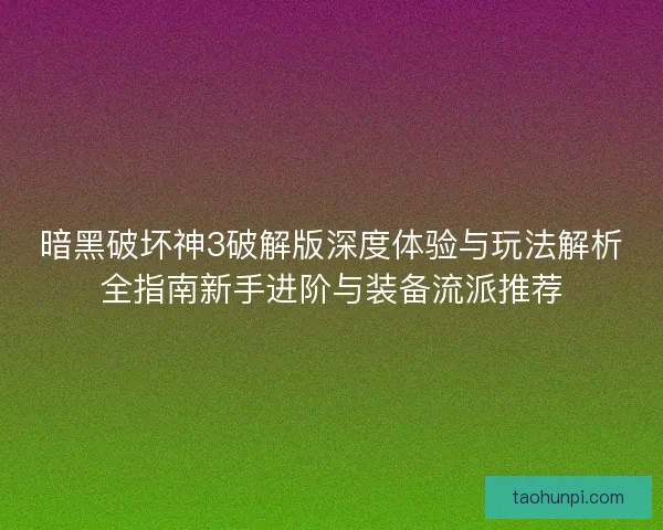 暗黑破坏神3破解版深度体验与玩法解析全指南新手进阶与装备流派推荐 暗黑破坏神3破解版深度体验与玩法解析全指南新手进阶与装备流派推荐