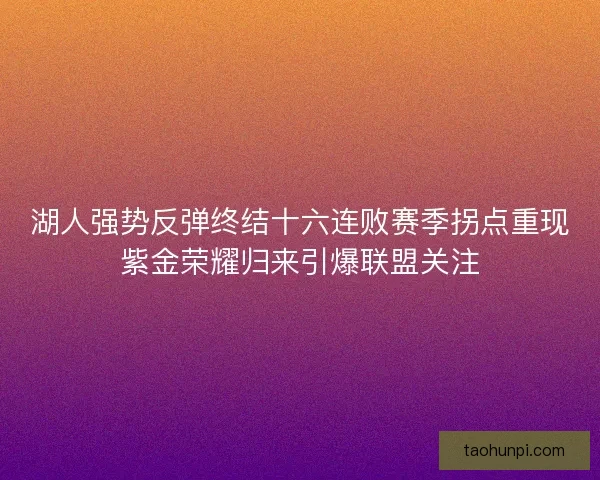 湖人强势反弹终结十六连败赛季拐点重现紫金荣耀归来引爆联盟关注 湖人强势反弹终结十六连败赛季拐点重现紫金荣耀归来引爆联盟关注