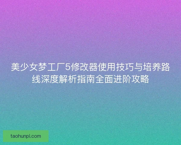 美少女梦工厂5修改器使用技巧与培养路线深度解析指南全面进阶攻略