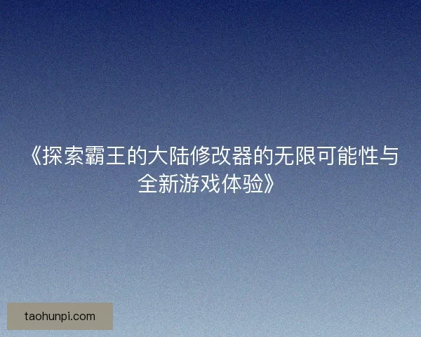 《探索霸王的大陆修改器的无限可能性与全新游戏体验》 《探索霸王的大陆修改器的无限可能性与全新游戏体验》