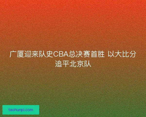 广厦迎来队史CBA总决赛首胜 以大比分追平北京队 广厦迎来队史CBA总决赛首胜 以大比分追平北京队