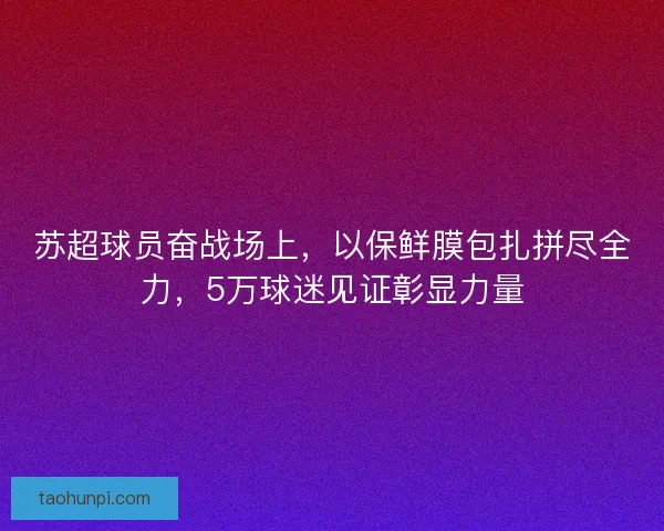 苏超球员奋战场上,以保鲜膜包扎拼尽全力,5万球迷见证彰显力量 苏超球员奋战场上,以保鲜膜包扎拼尽全力,5万球迷见证彰显力量