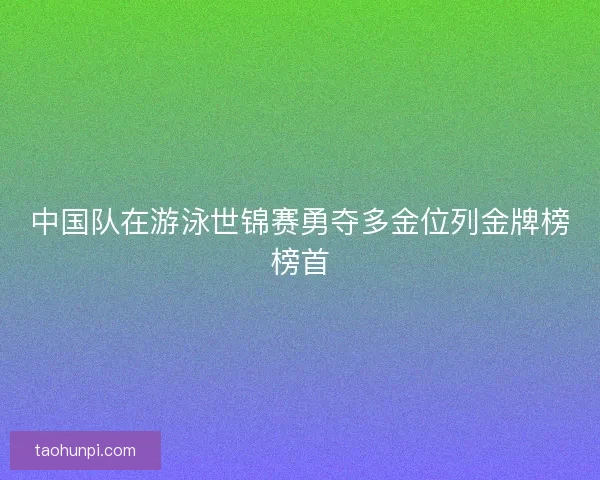 中国队在游泳世锦赛勇夺多金位列金牌榜榜首