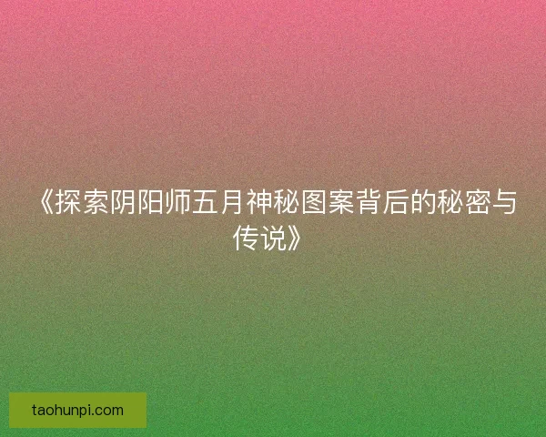 《探索阴阳师五月神秘图案背后的秘密与传说》 《探索阴阳师五月神秘图案背后的秘密与传说》
