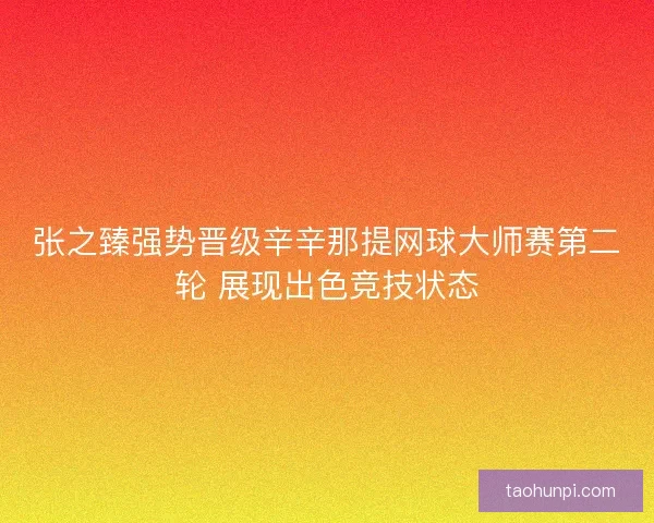 张之臻强势晋级辛辛那提网球大师赛第二轮 展现出色竞技状态 张之臻强势晋级辛辛那提网球大师赛第二轮 展现出色竞技状态