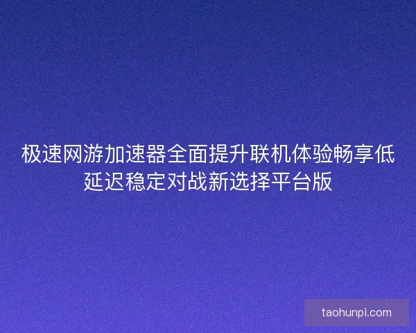 极速网游加速器全面提升联机体验畅享低延迟稳定对战新选择平台版 极速网游加速器全面提升联机体验畅享低延迟稳定对战新选择平台版