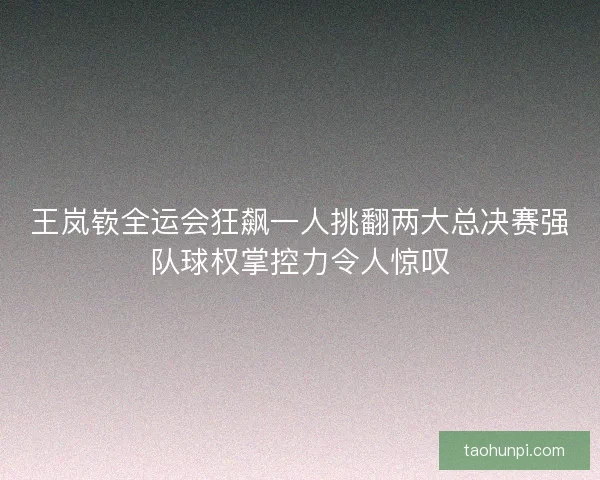 王岚嵚全运会狂飙一人挑翻两大总决赛强队球权掌控力令人惊叹 王岚嵚全运会狂飙一人挑翻两大总决赛强队球权掌控力令人惊叹