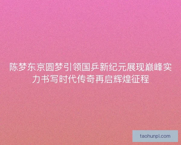 陈梦东京圆梦引领国乒新纪元展现巅峰实力书写时代传奇再启辉煌征程