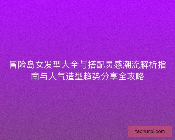 冒险岛女发型大全与搭配灵感潮流解析指南与人气造型趋势分享全攻略 冒险岛女发型大全与搭配灵感潮流解析指南与人气造型趋势分享全攻略
