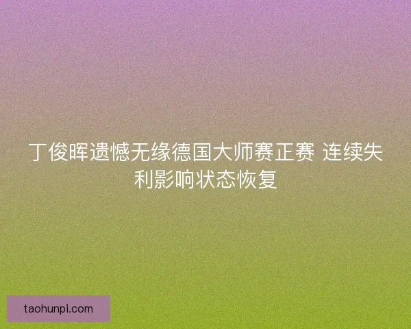 丁俊晖遗憾无缘德国大师赛正赛 连续失利影响状态恢复 丁俊晖遗憾无缘德国大师赛正赛 连续失利影响状态恢复