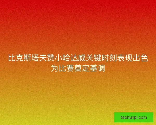 比克斯塔夫赞小哈达威关键时刻表现出色为比赛奠定基调 比克斯塔夫赞小哈达威关键时刻表现出色为比赛奠定基调