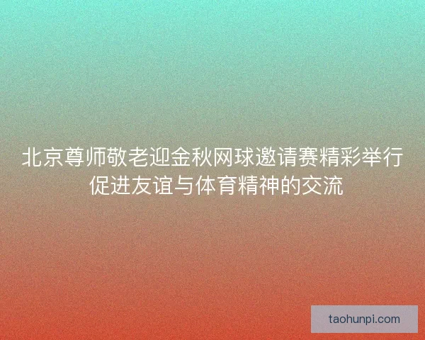 北京尊师敬老迎金秋网球邀请赛精彩举行 促进友谊与体育精神的交流 北京尊师敬老迎金秋网球邀请赛精彩举行 促进友谊与体育精神的交流