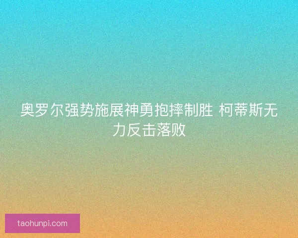 奥罗尔强势施展神勇抱摔制胜 柯蒂斯无力反击落败 奥罗尔强势施展神勇抱摔制胜 柯蒂斯无力反击落败