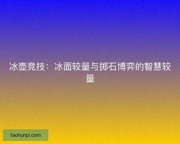 冰壶竞技:冰面较量与掷石博弈的智慧较量 冰壶竞技:冰面较量与掷石博弈的智慧较量