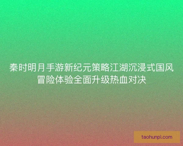 秦时明月手游新纪元策略江湖沉浸式国风冒险体验全面升级热血对决 秦时明月手游新纪元策略江湖沉浸式国风冒险体验全面升级热血对决